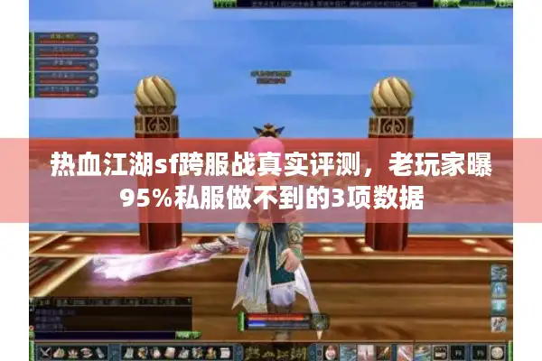 热血江湖sf跨服战真实评测，老玩家曝95%私服做不到的3项数据