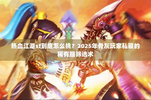 热血江湖sf到底怎么挑？2025年骨灰玩家私藏的稀有服筛选术
