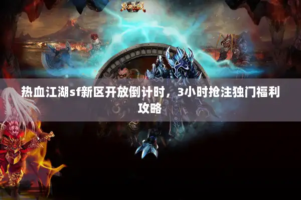 热血江湖sf新区开放倒计时，3小时抢注独门福利攻略