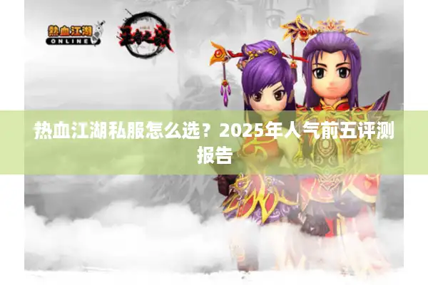 热血江湖私服怎么选?2025年人气前五评测报告 热血江湖私服怎么选?2025年人气前五评测报告