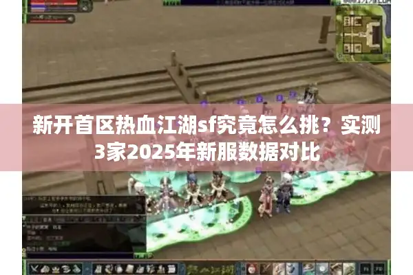 新开首区热血江湖sf究竟怎么挑？实测3家2025年新服数据对比