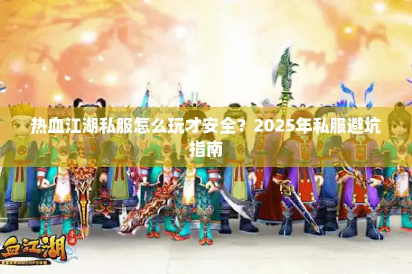 热血江湖私服怎么玩才安全？2025年私服避坑指南