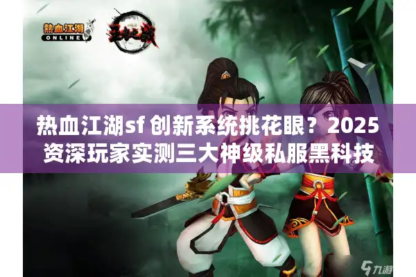 热血江湖sf 创新系统挑花眼？2025资深玩家实测三大神级私服黑科技