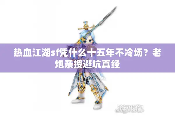 热血江湖sf凭什么十五年不冷场？老炮亲授避坑真经