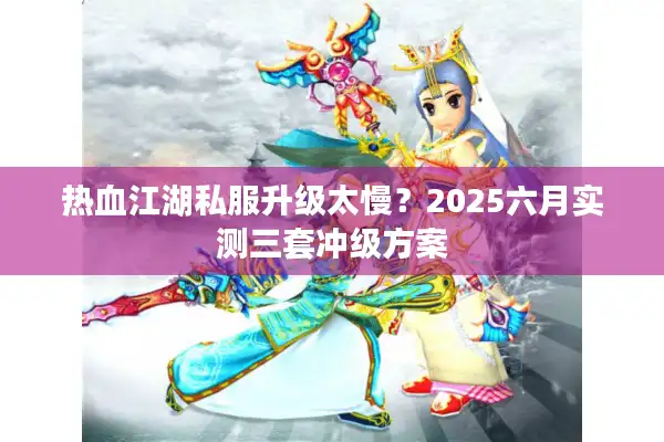 热血江湖私服升级太慢？2025六月实测三套冲级方案