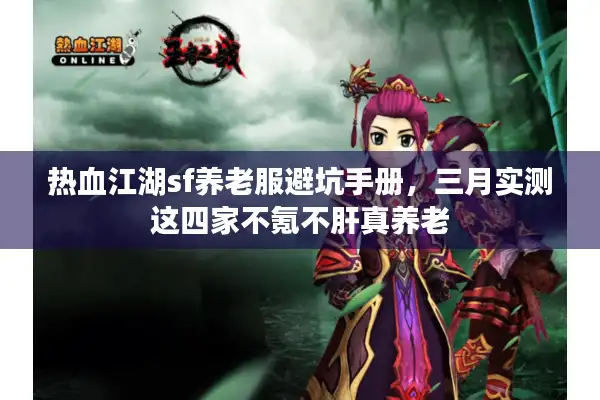 热血江湖sf养老服避坑手册，三月实测这四家不氪不肝真养老