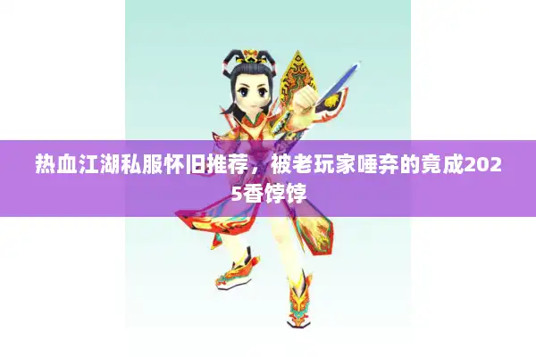 热血江湖私服怀旧推荐，被老玩家唾弃的竟成2025香饽饽