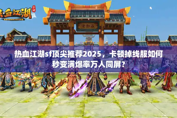 热血江湖sf顶尖推荐2025，卡顿掉线服如何秒变满爆率万人同屏？