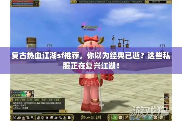 复古热血江湖sf推荐，你以为经典已逝？这些私服正在复兴江湖！