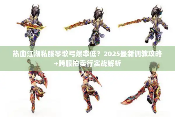 热血江湖私服琴歌弓爆率低？2025最新调教攻略+跨服拍卖行实战解析