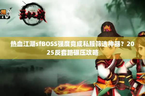 热血江湖sfBOSS强度竟成私服筛选神器？2025反套路碾压攻略