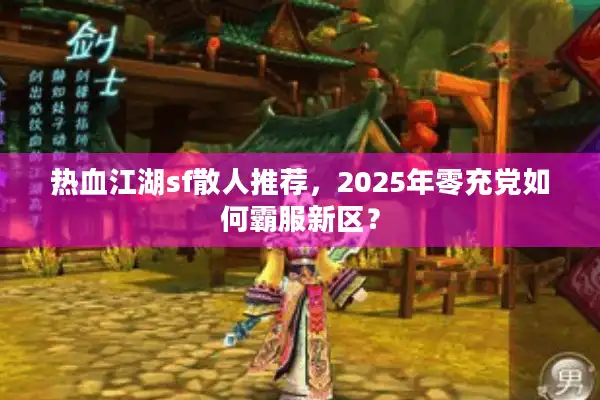 热血江湖sf散人推荐,2025年零充党如何霸服新区? 热血江湖sf散人推荐,2025年零充党如何霸服新区?