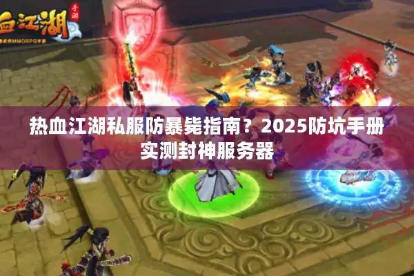 热血江湖私服防暴毙指南？2025防坑手册实测封神服务器