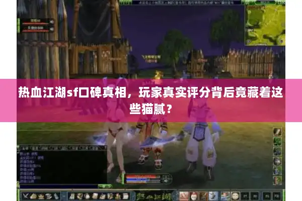 热血江湖sf口碑真相，玩家真实评分背后竟藏着这些猫腻？