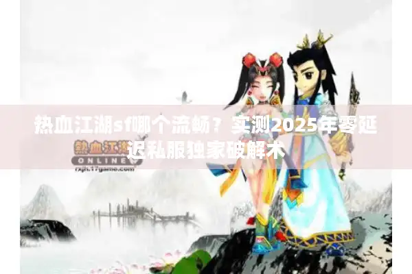 热血江湖sf哪个流畅?实测2025年零延迟私服独家破解术 热血江湖sf哪个流畅?实测2025年零延迟私服独家破解术