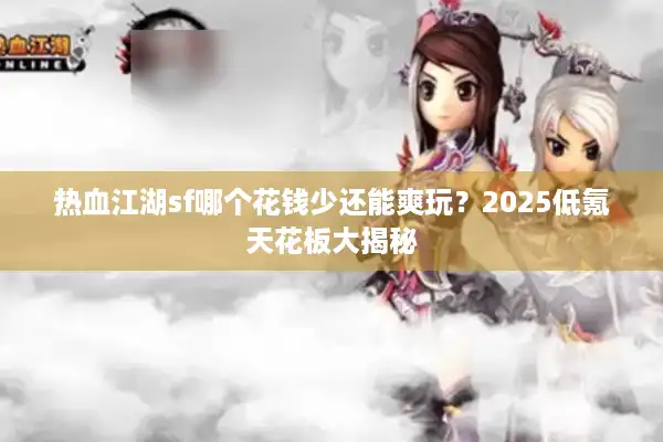 热血江湖sf哪个花钱少还能爽玩？2025低氪天花板大揭秘