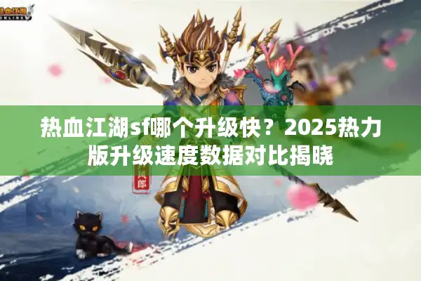 热血江湖sf哪个升级快？2025热力版升级速度数据对比揭晓