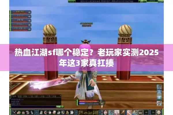 热血江湖sf哪个稳定？老玩家实测2025年这3家真扛揍