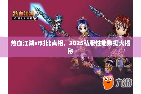 热血江湖sf对比真相，2025私服性能数据大揭秘