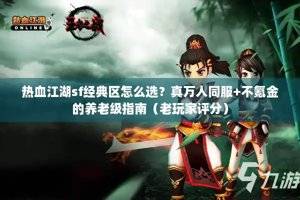 热血江湖sf经典区怎么选？真万人同服+不氪金的养老级指南（老玩家评分）