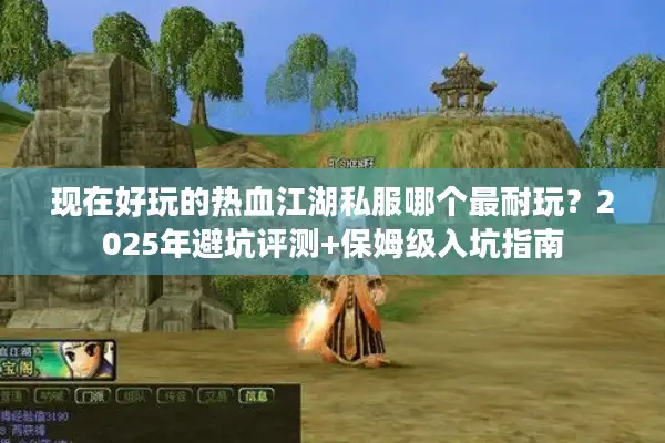 现在好玩的热血江湖私服哪个最耐玩？2025年避坑评测+保姆级入坑指南