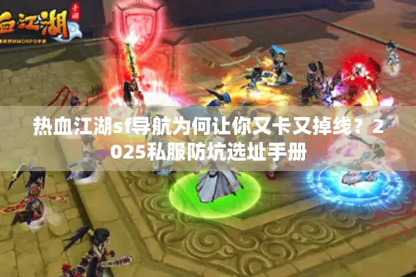 热血江湖sf导航为何让你又卡又掉线？2025私服防坑选址手册