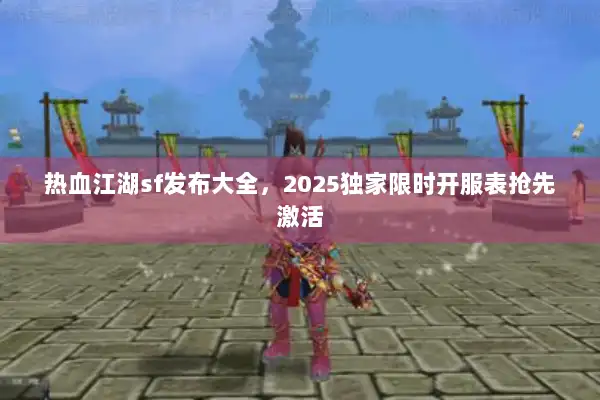 热血江湖sf发布大全,2025独家限时开服表抢先激活 热血江湖sf发布大全,2025独家限时开服表抢先激活