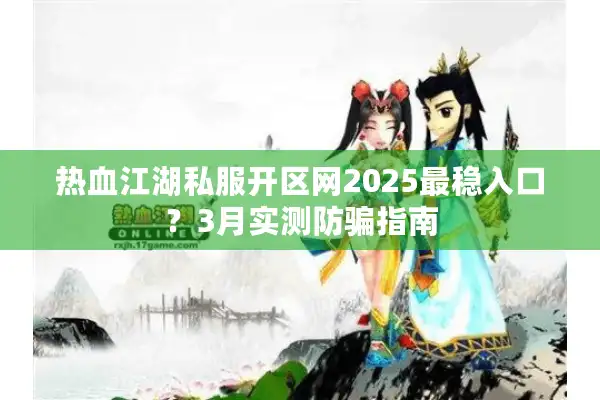 热血江湖私服开区网2025最稳入口？3月实测防骗指南