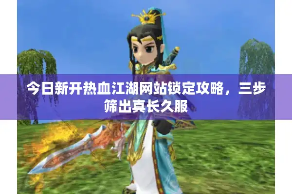 今日新开热血江湖网站锁定攻略,三步筛出真长久服 今日新开热血江湖网站锁定攻略,三步筛出真长久服