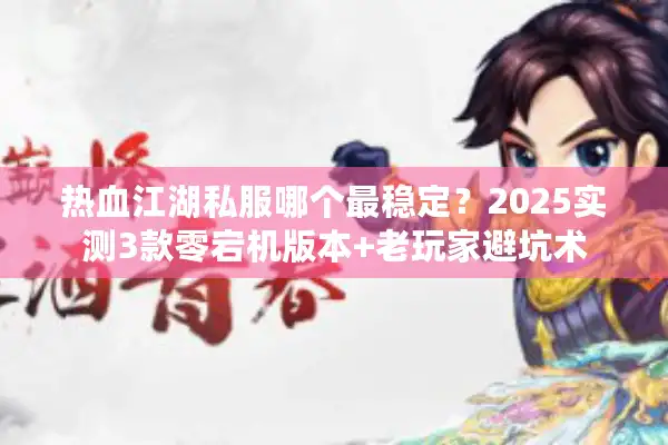 热血江湖私服哪个最稳定？2025实测3款零宕机版本+老玩家避坑术
