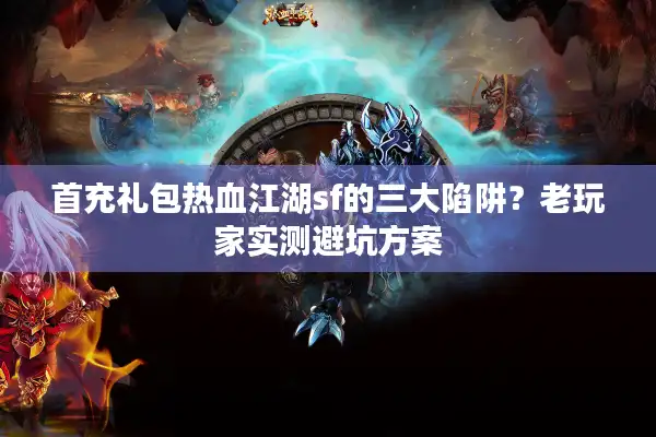 首充礼包热血江湖sf的三大陷阱?老玩家实测避坑方案 首充礼包热血江湖sf的三大陷阱?老玩家实测避坑方案