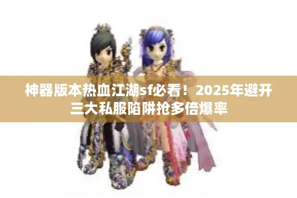 神器版本热血江湖sf必看！2025年避开三大私服陷阱抢多倍爆率