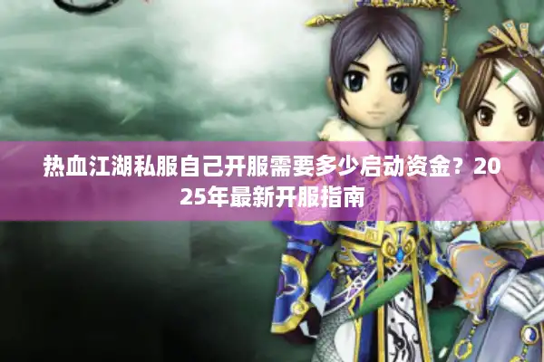 热血江湖私服自己开服需要多少启动资金?2025年最新开服指南 热血江湖私服自己开服需要多少启动资金?2025年最新开服指南
