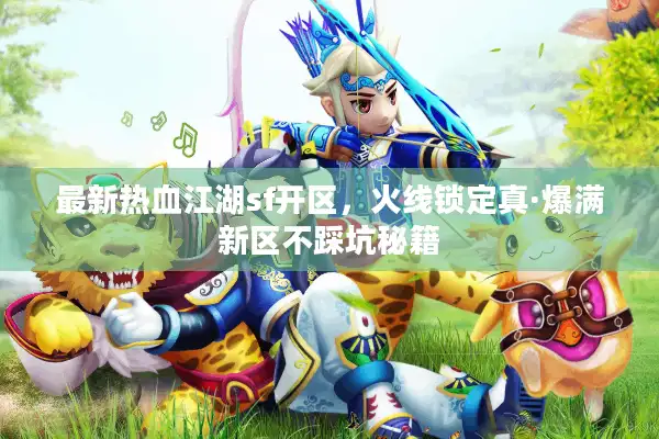 最新热血江湖sf开区，火线锁定真·爆满新区不踩坑秘籍