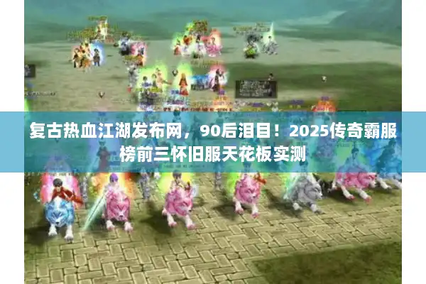 复古热血江湖发布网,90后泪目!2025传奇霸服榜前三怀旧服天花板实测 复古热血江湖发布网,90后泪目!2025传奇霸服榜前三怀旧服天花板实测