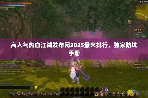 高人气热血江湖发布网2025最火排行，独家防坑手册