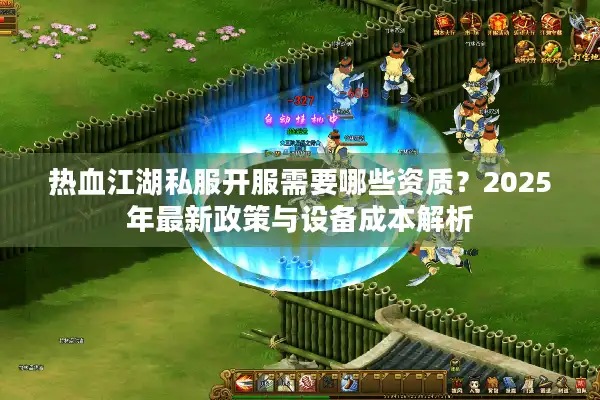 热血江湖私服开服需要哪些资质？2025年最新政策与设备成本解析