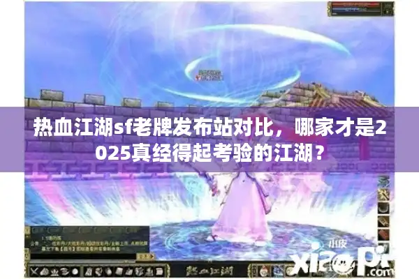 热血江湖sf老牌发布站对比，哪家才是2025真经得起考验的江湖？