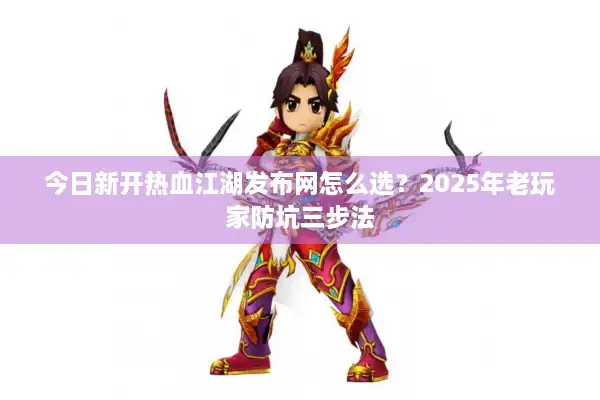 今日新开热血江湖发布网怎么选？2025年老玩家防坑三步法