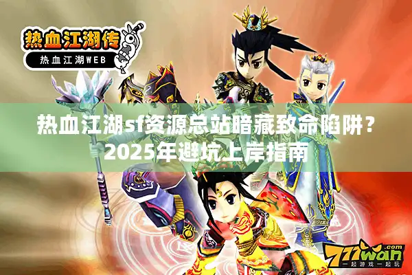 热血江湖sf资源总站暗藏致命陷阱?2025年避坑上岸指南 热血江湖sf资源总站暗藏致命陷阱?2025年避坑上岸指南