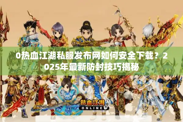 0热血江湖私服发布网如何安全下载？2025年最新防封技巧揭秘