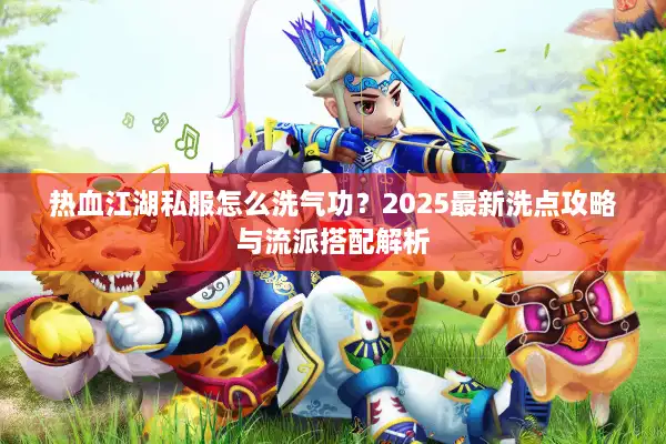 热血江湖私服怎么洗气功?2025最新洗点攻略与流派搭配解析 热血江湖私服怎么洗气功?2025最新洗点攻略与流派搭配解析