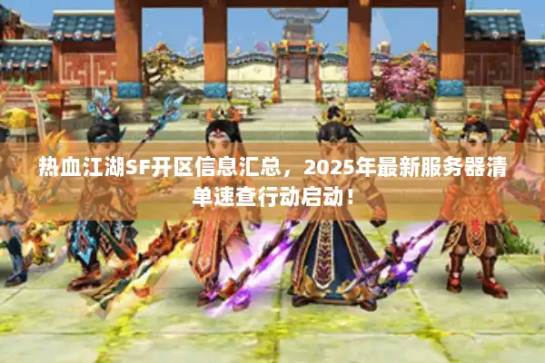 热血江湖SF开区信息汇总，2025年最新服务器清单速查行动启动！