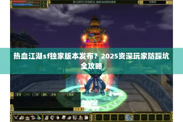 热血江湖sf独家版本发布?2025资深玩家防踩坑全攻略 热血江湖sf独家版本发布?2025资深玩家防踩坑全攻略
