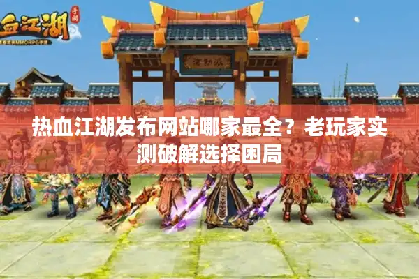 热血江湖发布网站哪家最全？老玩家实测破解选择困局