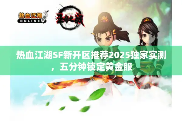 热血江湖SF新开区推荐2025独家实测，五分钟锁定黄金服