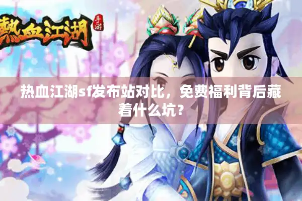热血江湖sf发布站对比，免费福利背后藏着什么坑？