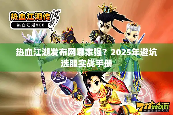 热血江湖发布网哪家强？2025年避坑选服实战手册