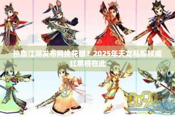 热血江湖发布网挑花眼？2025年天龙私服权威红黑榜在此