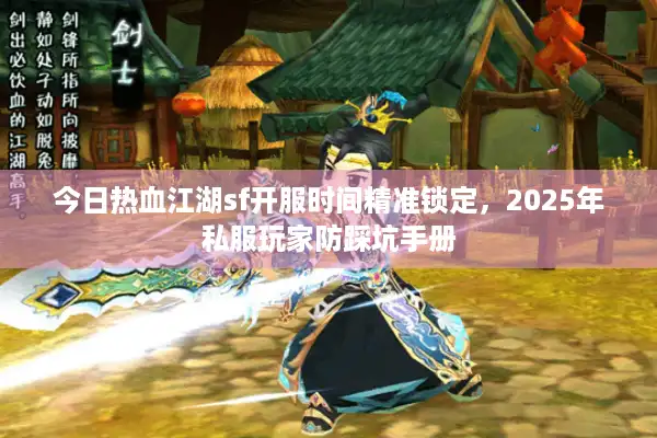 今日热血江湖sf开服时间精准锁定,2025年私服玩家防踩坑手册 今日热血江湖sf开服时间精准锁定,2025年私服玩家防踩坑手册